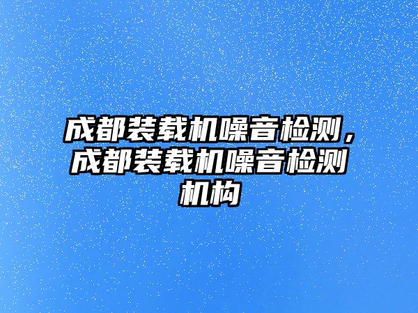 成都裝載機噪音檢測，成都裝載機噪音檢測機構