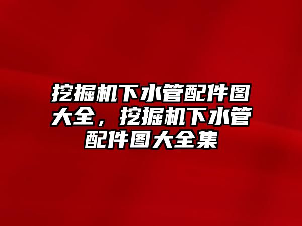 挖掘機下水管配件圖大全，挖掘機下水管配件圖大全集