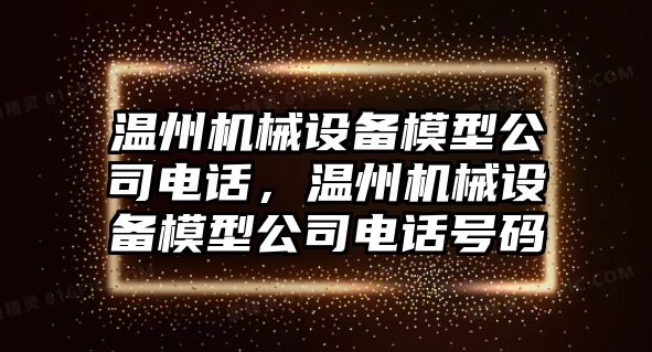 溫州機(jī)械設(shè)備模型公司電話，溫州機(jī)械設(shè)備模型公司電話號(hào)碼