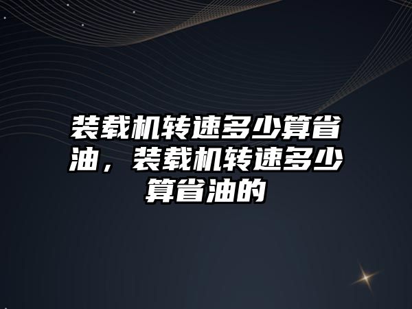 裝載機轉速多少算省油，裝載機轉速多少算省油的