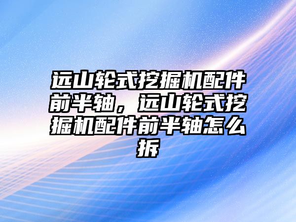 遠山輪式挖掘機配件前半軸，遠山輪式挖掘機配件前半軸怎么拆