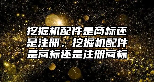 挖掘機配件是商標(biāo)還是注冊，挖掘機配件是商標(biāo)還是注冊商標(biāo)