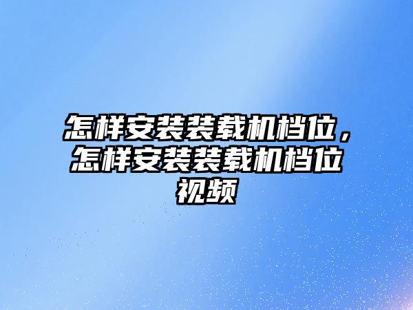 怎樣安裝裝載機檔位，怎樣安裝裝載機檔位視頻