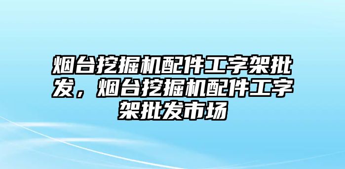 煙臺挖掘機配件工字架批發，煙臺挖掘機配件工字架批發市場