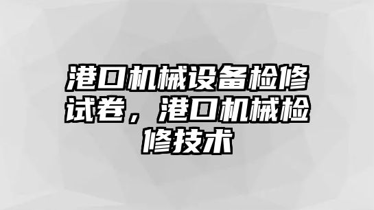 港口機械設備檢修試卷，港口機械檢修技術