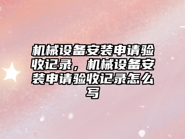 機械設(shè)備安裝申請驗收記錄，機械設(shè)備安裝申請驗收記錄怎么寫