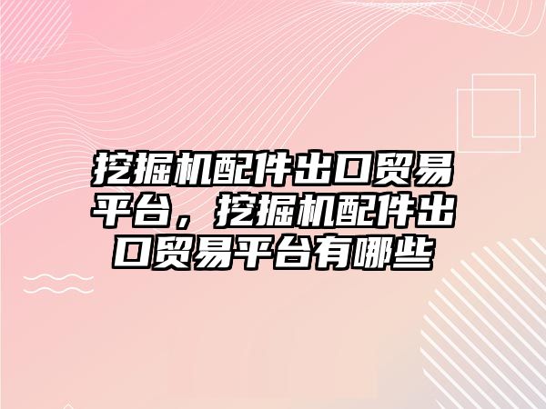 挖掘機配件出口貿易平臺，挖掘機配件出口貿易平臺有哪些