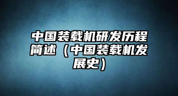 中國裝載機研發歷程簡述（中國裝載機發展史）