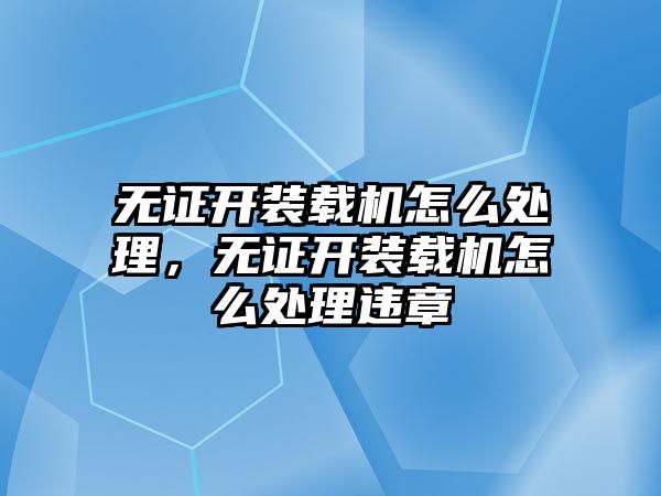 無證開裝載機怎么處理，無證開裝載機怎么處理違章