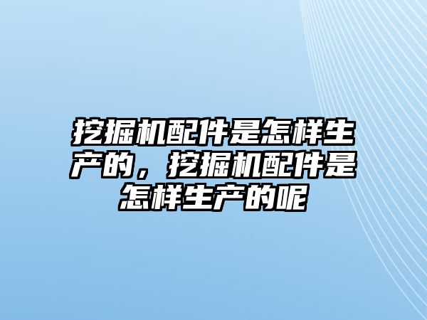 挖掘機配件是怎樣生產的，挖掘機配件是怎樣生產的呢