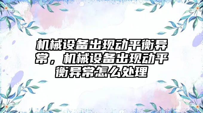 機械設備出現(xiàn)動平衡異常，機械設備出現(xiàn)動平衡異常怎么處理