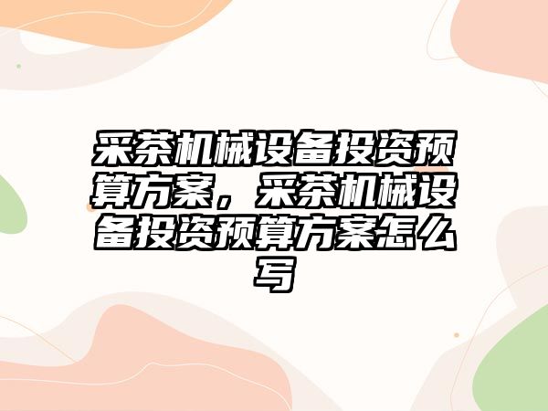 采茶機械設備投資預算方案，采茶機械設備投資預算方案怎么寫