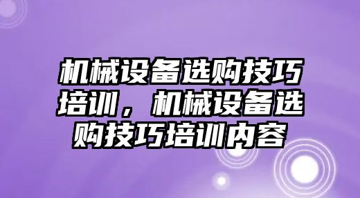 機(jī)械設(shè)備選購(gòu)技巧培訓(xùn)，機(jī)械設(shè)備選購(gòu)技巧培訓(xùn)內(nèi)容