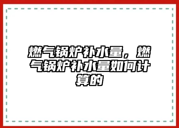 燃氣鍋爐補水量，燃氣鍋爐補水量如何計算的