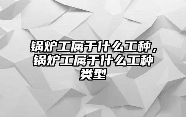 鍋爐工屬于什么工種，鍋爐工屬于什么工種類(lèi)型