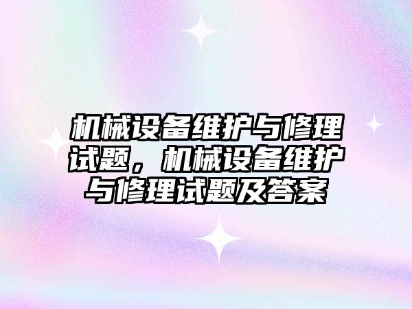 機械設備維護與修理試題，機械設備維護與修理試題及答案