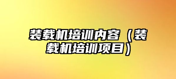 裝載機培訓(xùn)內(nèi)容（裝載機培訓(xùn)項目）