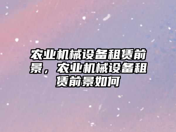 農業機械設備租賃前景，農業機械設備租賃前景如何