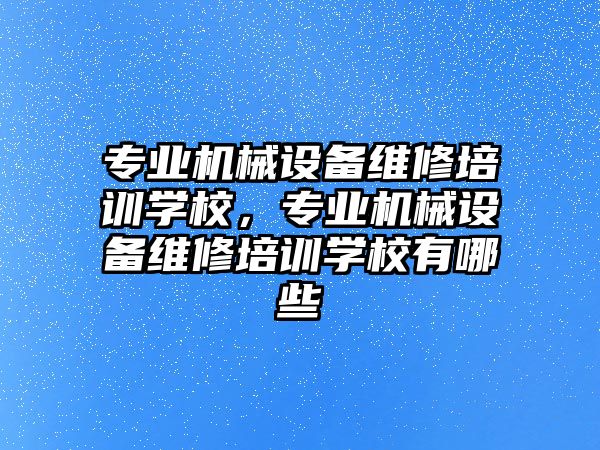 專業機械設備維修培訓學校，專業機械設備維修培訓學校有哪些