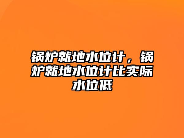 鍋爐就地水位計(jì)，鍋爐就地水位計(jì)比實(shí)際水位低