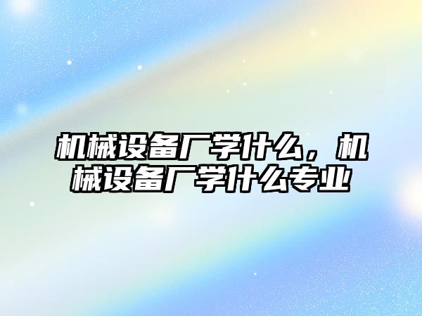 機械設備廠學什么，機械設備廠學什么專業