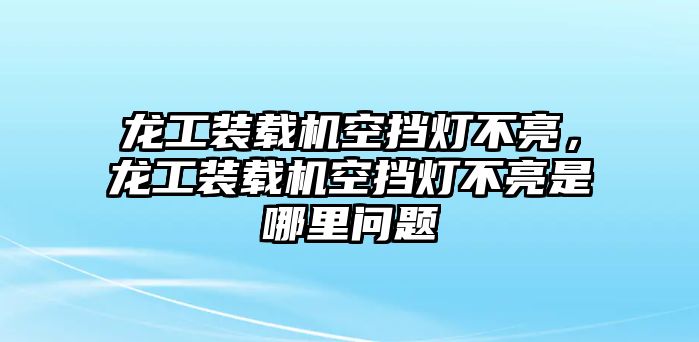 龍工裝載機空擋燈不亮，龍工裝載機空擋燈不亮是哪里問題