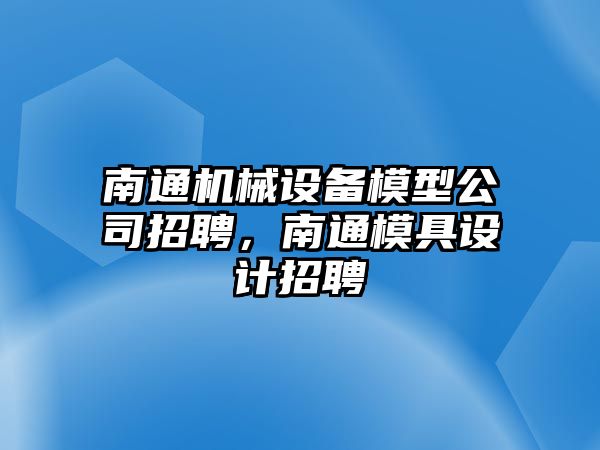 南通機(jī)械設(shè)備模型公司招聘，南通模具設(shè)計招聘