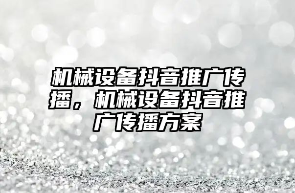 機械設備抖音推廣傳播，機械設備抖音推廣傳播方案