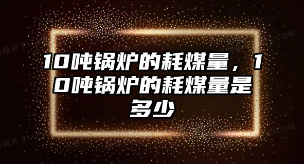 10噸鍋爐的耗煤量，10噸鍋爐的耗煤量是多少