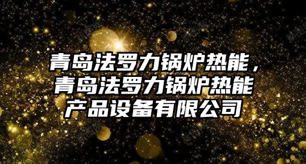 青島法羅力鍋爐熱能，青島法羅力鍋爐熱能產品設備有限公司