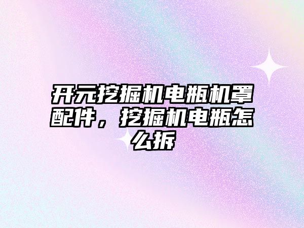 開元挖掘機電瓶機罩配件，挖掘機電瓶怎么拆