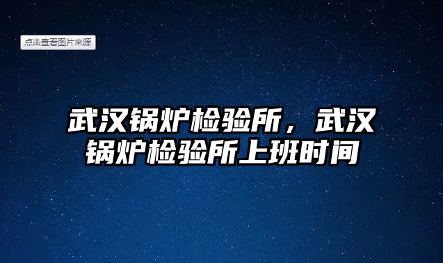 武漢鍋爐檢驗所，武漢鍋爐檢驗所上班時間