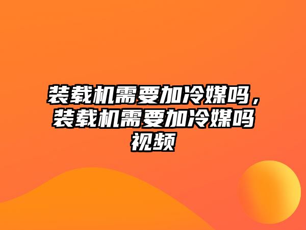 裝載機需要加冷媒嗎，裝載機需要加冷媒嗎視頻