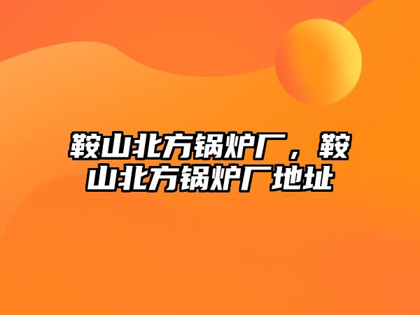 鞍山北方鍋爐廠，鞍山北方鍋爐廠地址