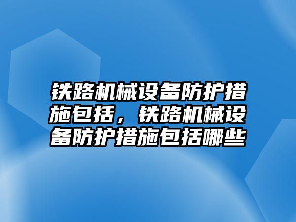 鐵路機械設備防護措施包括，鐵路機械設備防護措施包括哪些