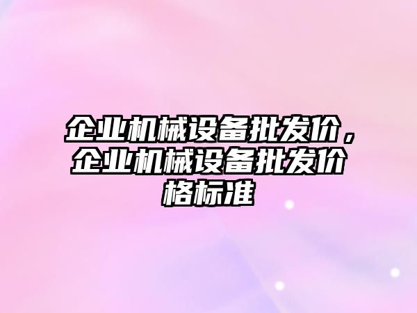 企業機械設備批發價，企業機械設備批發價格標準