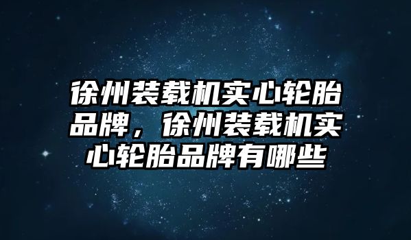 徐州裝載機實心輪胎品牌，徐州裝載機實心輪胎品牌有哪些