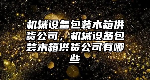 機械設備包裝木箱供貨公司，機械設備包裝木箱供貨公司有哪些