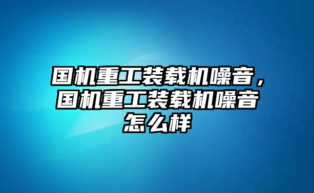 國機重工裝載機噪音，國機重工裝載機噪音怎么樣