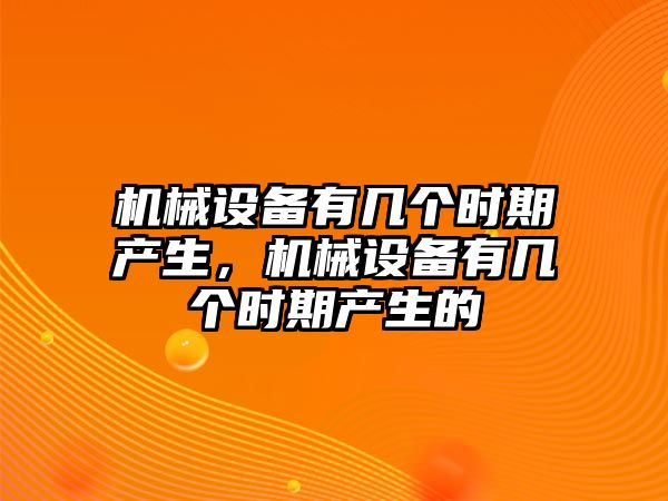 機械設備有幾個時期產(chǎn)生，機械設備有幾個時期產(chǎn)生的