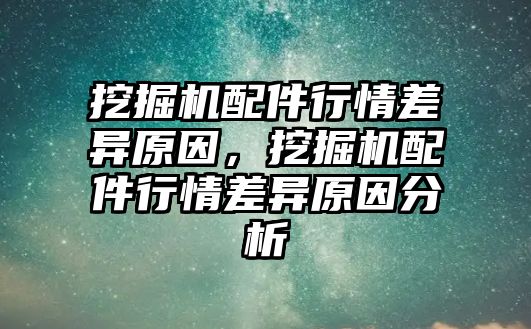 挖掘機配件行情差異原因，挖掘機配件行情差異原因分析