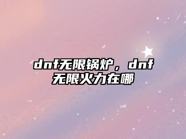 dnf無限鍋爐，dnf無限火力在哪