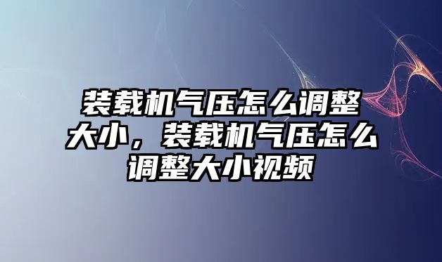 裝載機氣壓怎么調整大小，裝載機氣壓怎么調整大小視頻