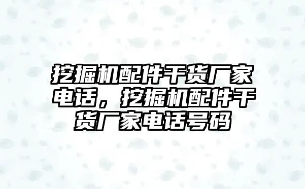 挖掘機(jī)配件干貨廠家電話，挖掘機(jī)配件干貨廠家電話號(hào)碼