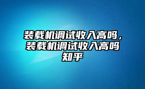 裝載機(jī)調(diào)試收入高嗎，裝載機(jī)調(diào)試收入高嗎知乎