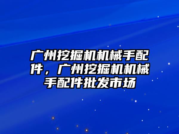 廣州挖掘機機械手配件，廣州挖掘機機械手配件批發(fā)市場