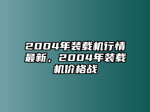 2004年裝載機行情最新，2004年裝載機價格戰