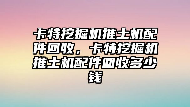 卡特挖掘機推土機配件回收，卡特挖掘機推土機配件回收多少錢