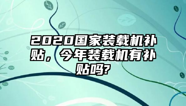 2020國家裝載機補貼，今年裝載機有補貼嗎?