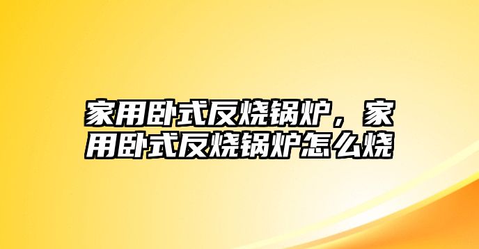 家用臥式反燒鍋爐，家用臥式反燒鍋爐怎么燒